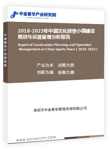 2018-2023年中国文化创意小镇建设规划与运营管理分析报告
