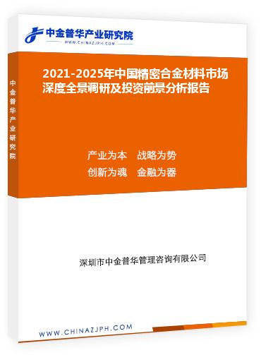 2021-2025年中国精密合金材料市场深度全景调研及投资前景分析报告