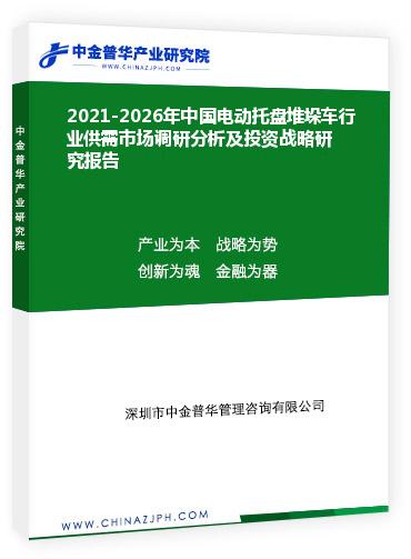 2021-2026年中国电动托盘堆垛车行业供需市场调研分析及投资战略研究报告