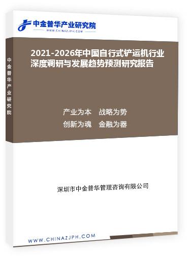 2021-2026年中国自行式铲运机行业深度调研与发展趋势预测研究报告