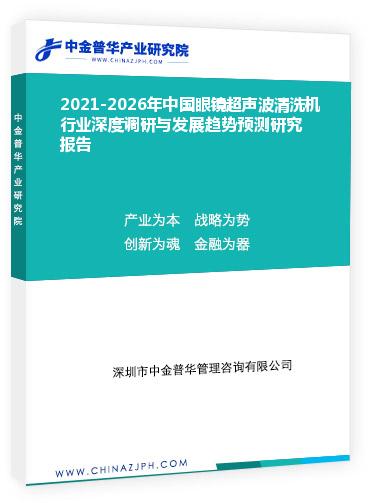 2021-2026年中国眼镜超声波清洗机行业深度调研与发展趋势预测研究报告