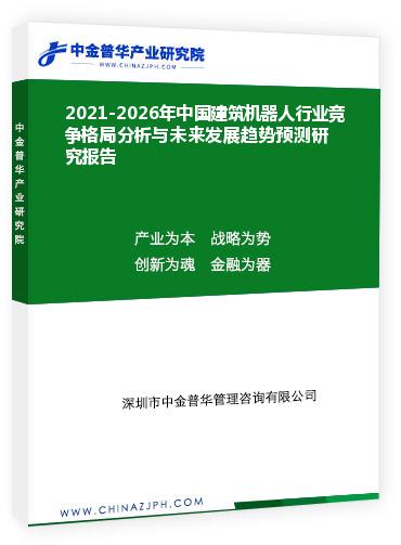 2021-2026年中国建筑机器人行业竞争格局分析与未来发展趋势预测研究报告