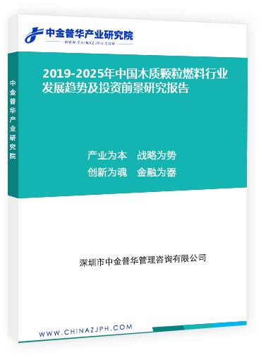2019-2025年中国木质颗粒燃料行业发展趋势及投资前景研究报告